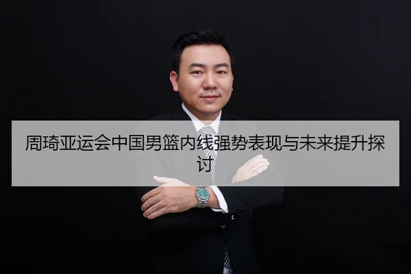 周琦亚运会中国男篮内线强势表现与未来提升探讨